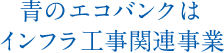 青のエコバンクはインフラ工事関連事業