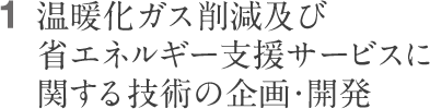 1.温暖化ガス削減及び省エネルギー支援サービスに関する技術の企画・開発