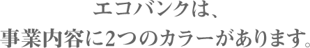 エコバンクは、事業内容に2つのカラーがあります。