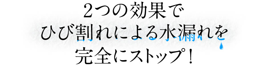 2つの効果でひび割れによる水漏れを完全にストップ!